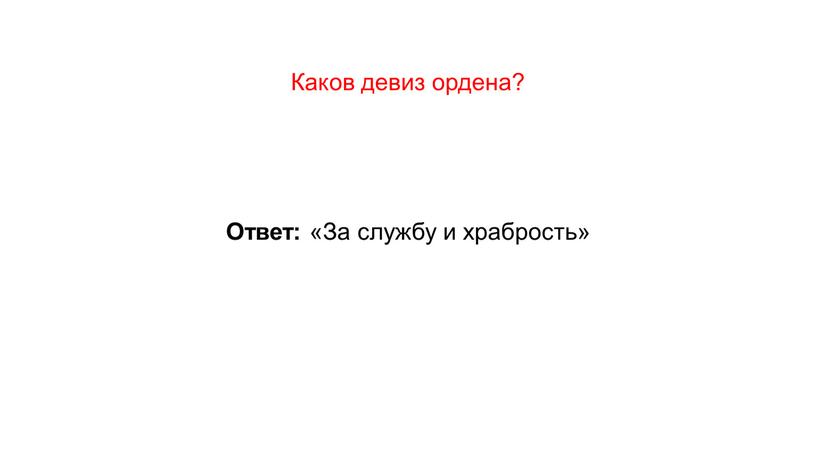 Каков девиз ордена? Ответ: «За службу и храбрость»