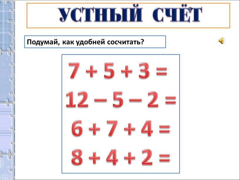 Подумай, как удобней сосчитать? 7 + 5 + 3 = 12 – 5 – 2 = 6 + 7 + 4 = 8 + 4…