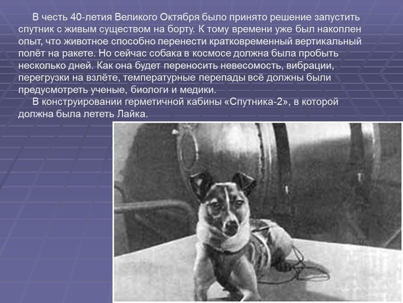 В честь 40-летия Великого Октября было принято решение запустить спутник с живым существом на борту