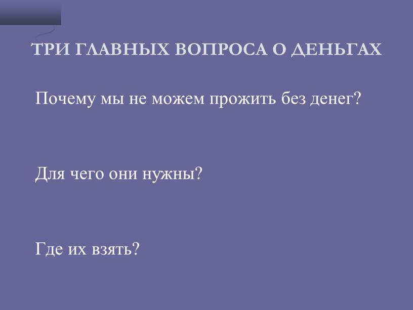 ТРИ ГЛАВНЫХ ВОПРОСА О ДЕНЬГАХ Почему мы не можем прожить без денег?