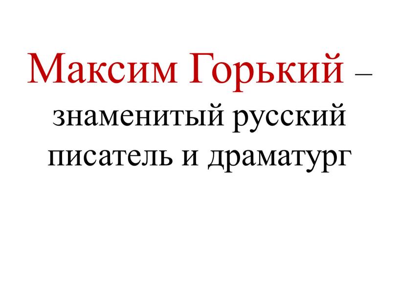 Максим Горький – знаменитый русский писатель и драматург