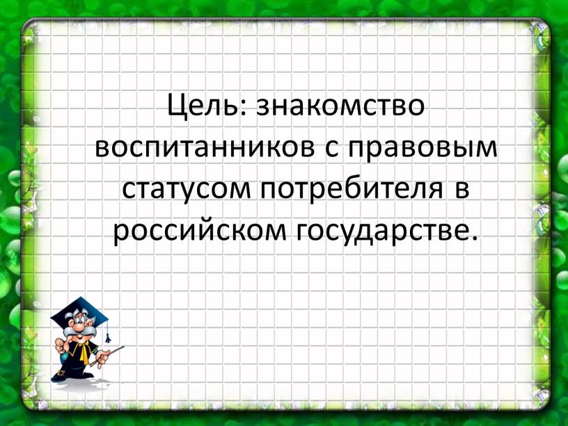 Цель: знакомство воспитанников с правовым статусом потребителя в российском государстве