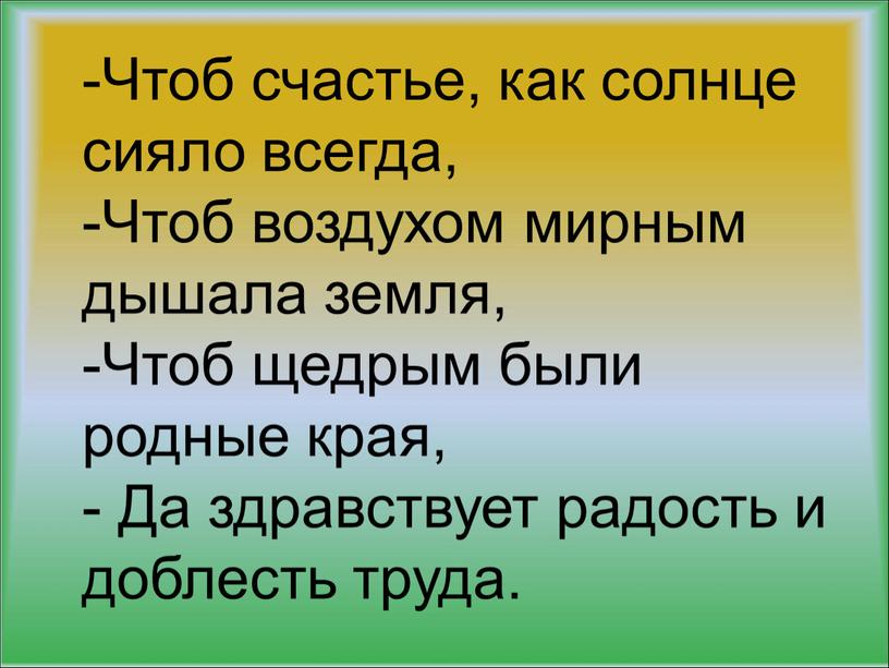 Чтоб счастье, как солнце сияло всегда, -Чтоб воздухом мирным дышала земля, -Чтоб щедрым были родные края, -