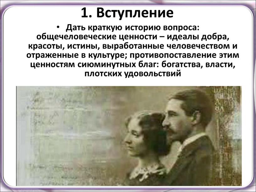 Вступление Дать краткую историю вопроса: общечеловеческие ценности – идеалы добра, красоты, истины, выработанные человечеством и отраженные в культуре; противопоставление этим ценностям сиюминутных благ: богатства, власти,…