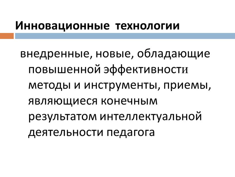 Инновационные технологии внедренные, новые, обладающие повышенной эффективности методы и инструменты, приемы, являющиеся конечным результатом интеллектуальной деятельности педагога