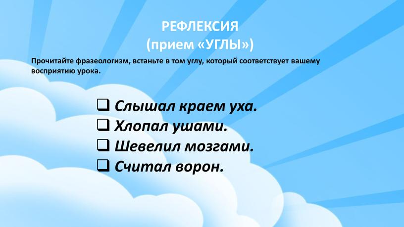 РЕФЛЕКСИЯ (прием «УГЛЫ») Прочитайте фразеологизм, встаньте в том углу, который соответствует вашему восприятию урока