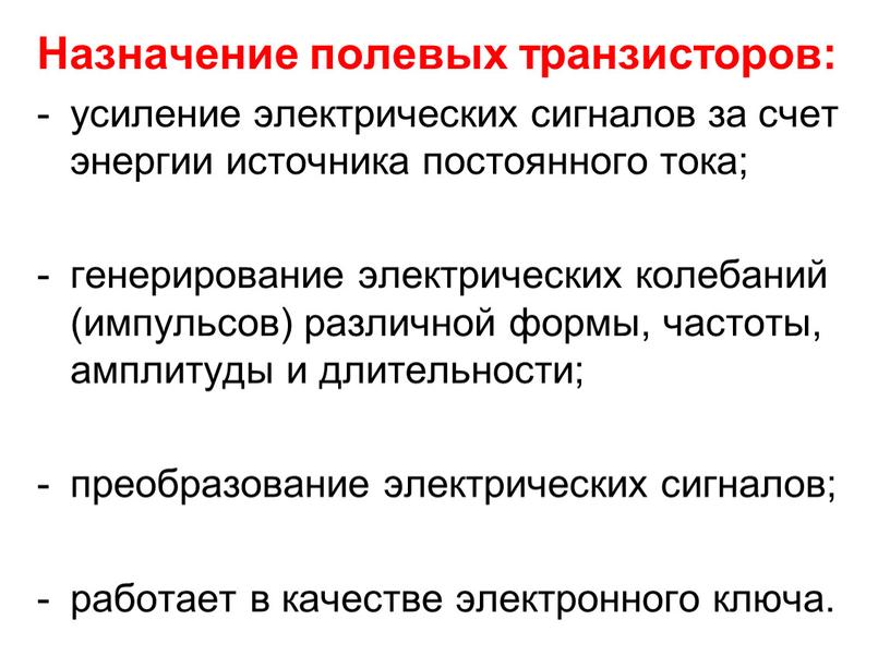 Назначение полевых транзисторов: усиление электрических сигналов за счет энергии источника постоянного тока; генерирование электрических колебаний (импульсов) различной формы, частоты, амплитуды и длительности; преобразование электрических сигналов;…