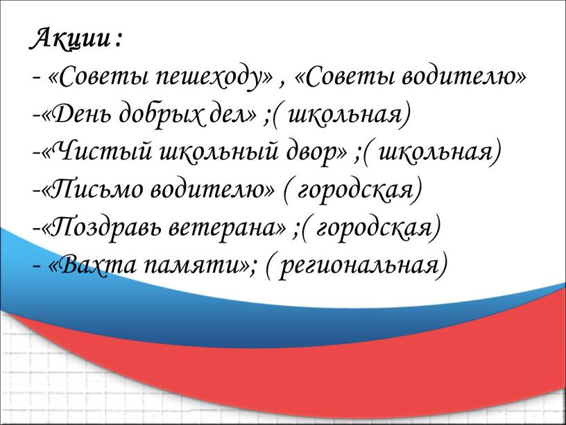 Акции : - «Советы пешеходу» , «Советы водителю» «День добрых дел» ;( школьная) «Чистый школьный двор» ;( школьная) «Письмо водителю» ( городская) «Поздравь ветерана» ;(…