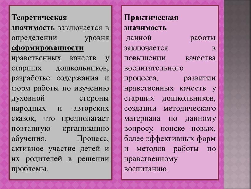 Теоретическая значимость заключается в определении уровня сформированности нравственных качеств у старших дошкольников, разработке содержания и форм работы по изучению духовной стороны народных и авторских сказок,…