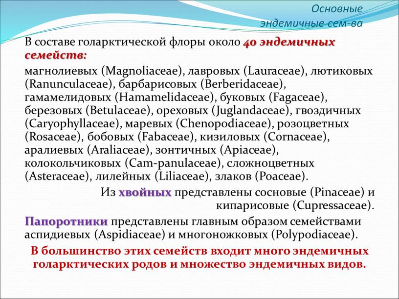 В составе голарктической флоры около 40 эндемичных семейств: магнолиевых (Magnoliaceae), лавровых (Lauraceae), лютиковых (Ranunculaceae), барбарисовых (Berberidaceae), гамамелидовых (Hamamelidaceae), буковых (Fagaceae), березовых (Betulaceae), ореховых (Juglandaceae), гвоздичных…