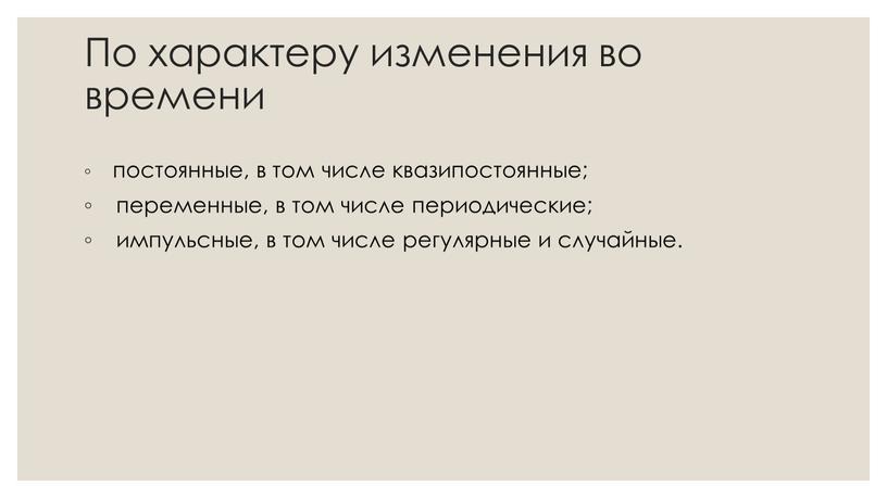 По характеру изменения во времени постоянные, в том числе квазипостоянные; переменные, в том числе периодические; импульсные, в том числе регулярные и случайные