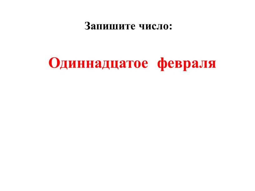 Одиннадцатое февраля Запишите число: