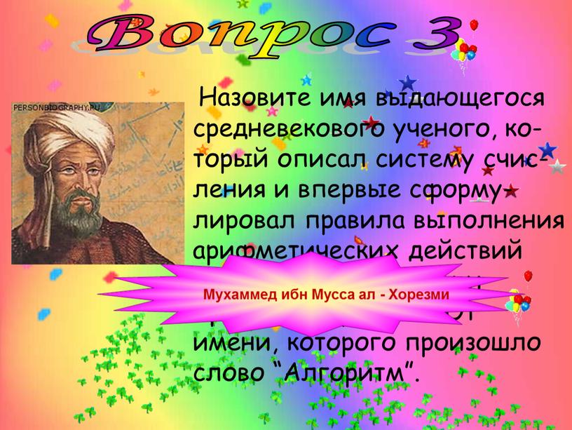 Вопрос 3 Назовите имя выдающегося средневекового ученого, ко-торый описал систему счис-ления и впервые сформу-лировал правила выполнения арифметических действий над целыми числами и простыми дробями