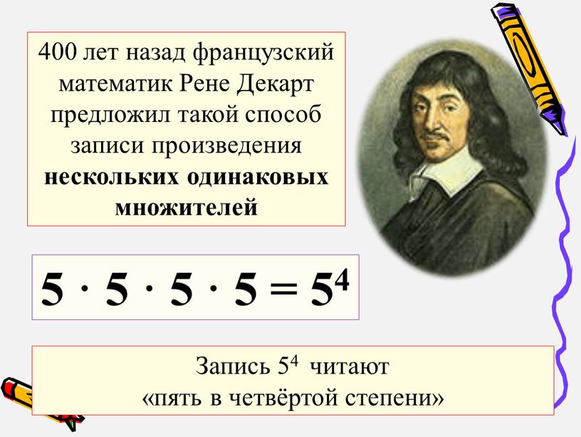 Рене Декарт предложил такой способ записи произведения нескольких одинаковых множителей 5 · 5 · 5 · 5 = 54