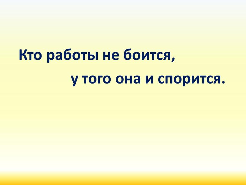 Кто работы не боится, у того она и спорится