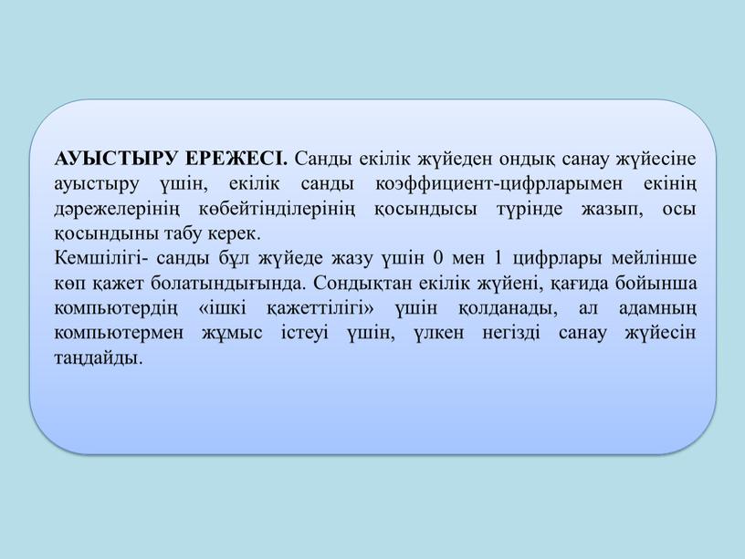 АУЫСТЫРУ ЕРЕЖЕСІ. Санды екілік жүйеден ондық санау жүйесіне ауыстыру үшін, екілік санды коэффициент-цифрларымен екінің дәрежелерінің көбейтінділерінің қосындысы түрінде жазып, осы қосындыны табу керек