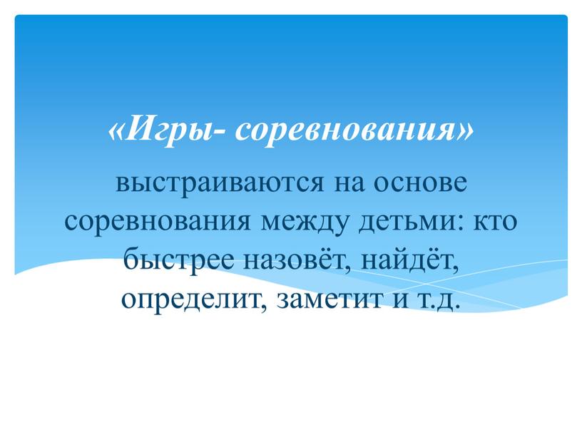 выстраиваются на основе соревнования между детьми: кто быстрее назовёт, найдёт, определит, заметит и т.д. «Игры- соревнования»