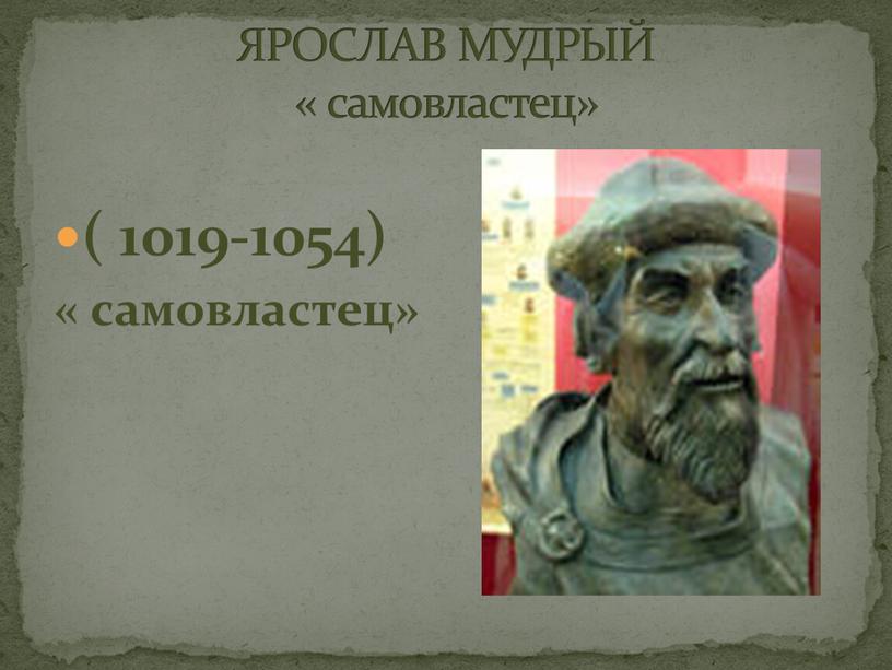 ЯРОСЛАВ МУДРЫЙ « самовластец» ( 1019-1054) « самовластец»