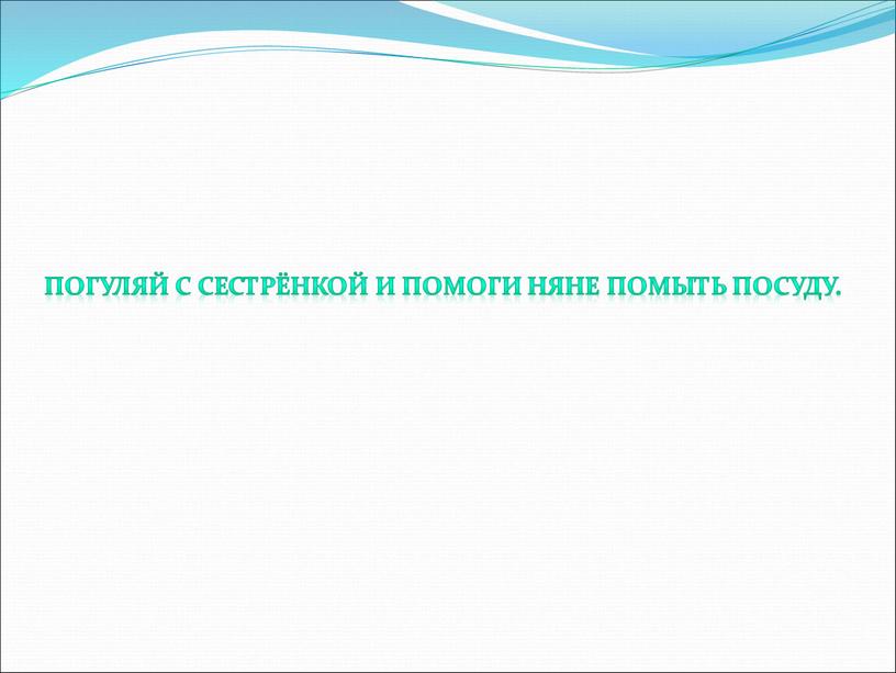 Погуляй с сестрёнкой и помоги няне помыть посуду