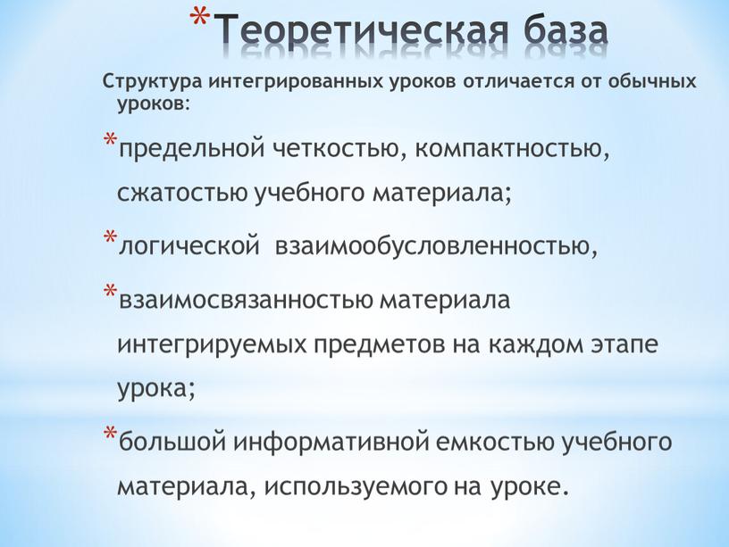 Теоретическая база Структура интегрированных уроков отличается от обычных уроков : предельной четкостью, компактностью, сжатостью учебного материала; логической взаимообусловленностью, взаимосвязанностью материала интегрируемых предметов на каждом этапе…