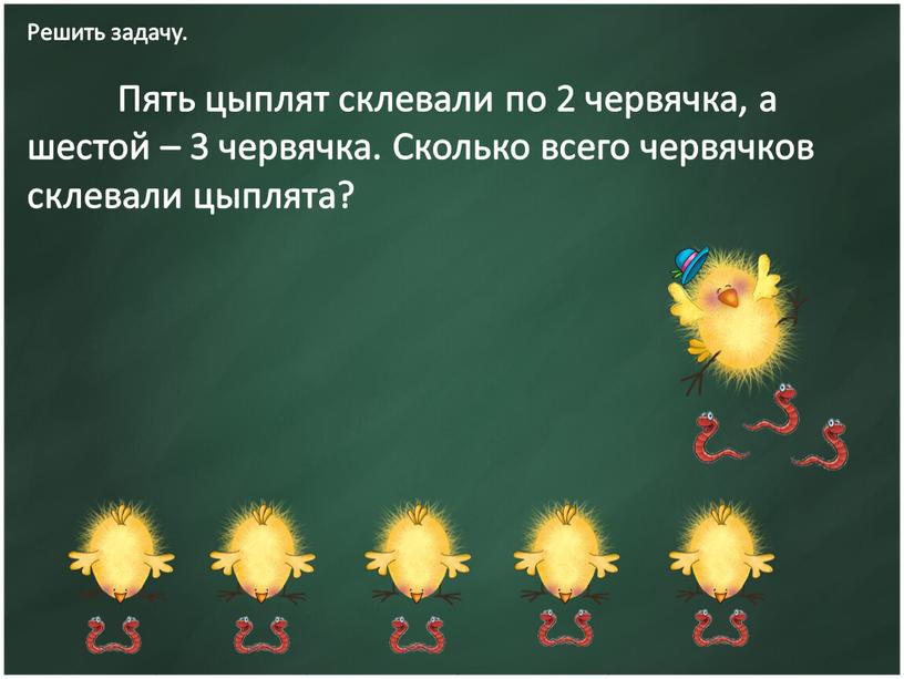 Решить задачу. Пять цыплят склевали по 2 червячка, а шестой – 3 червячка