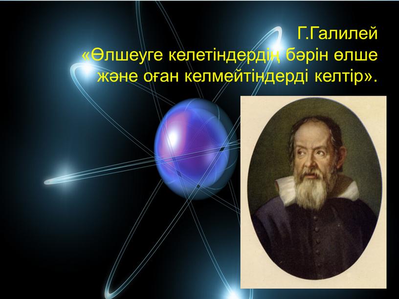 Г.Галилей «Өлшеуге келетіндердің бәрін өлше және оған келмейтіндерді келтір»