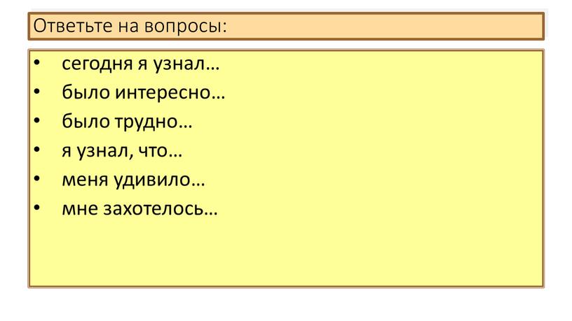 Ответьте на вопросы: сегодня я узнал… было интересно… было трудно… я узнал, что… меня удивило… мне захотелось…