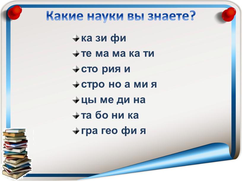 Какие науки вы знаете? ка зи фи те ма ма ка ти сто рия и стро но а ми я цы ме ди на та…