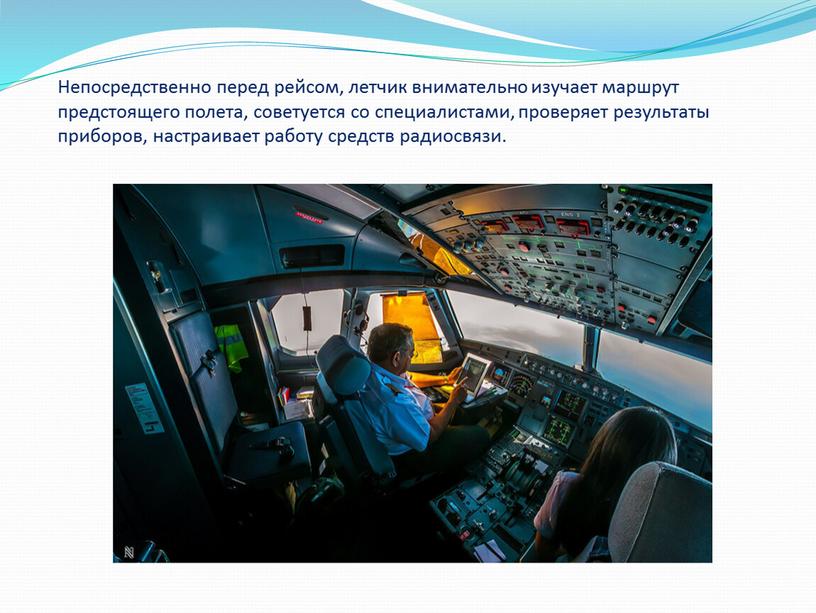 Непосредственно перед рейсом, летчик внимательно изучает маршрут предстоящего полета, советуется со специалистами, проверяет результаты приборов, настраивает работу средств радиосвязи