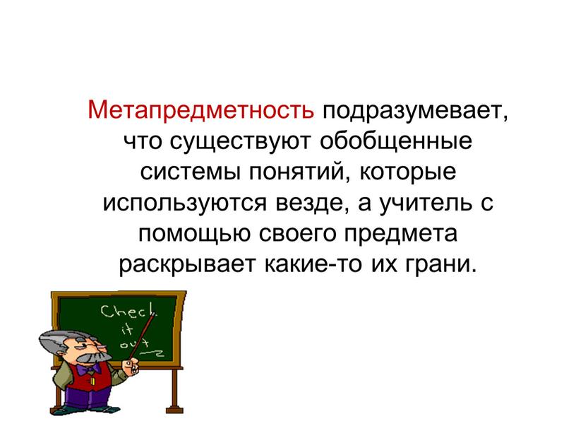 Метапредметность подразумевает, что существуют обобщенные системы понятий, которые используются везде, а учитель с помощью своего предмета раскрывает какие-то их грани