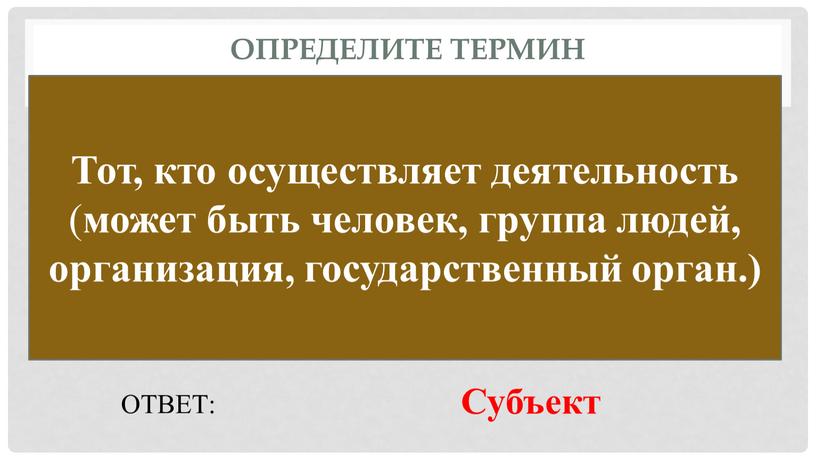 Определите термин Тот, кто осуществляет деятельность ( может быть человек, группа людей, организация, государственный орган