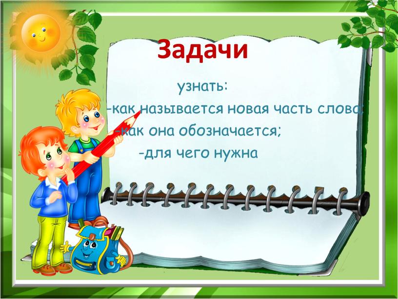 узнать: -как называется новая часть слова; -как она обозначается; -для чего нужна Задачи