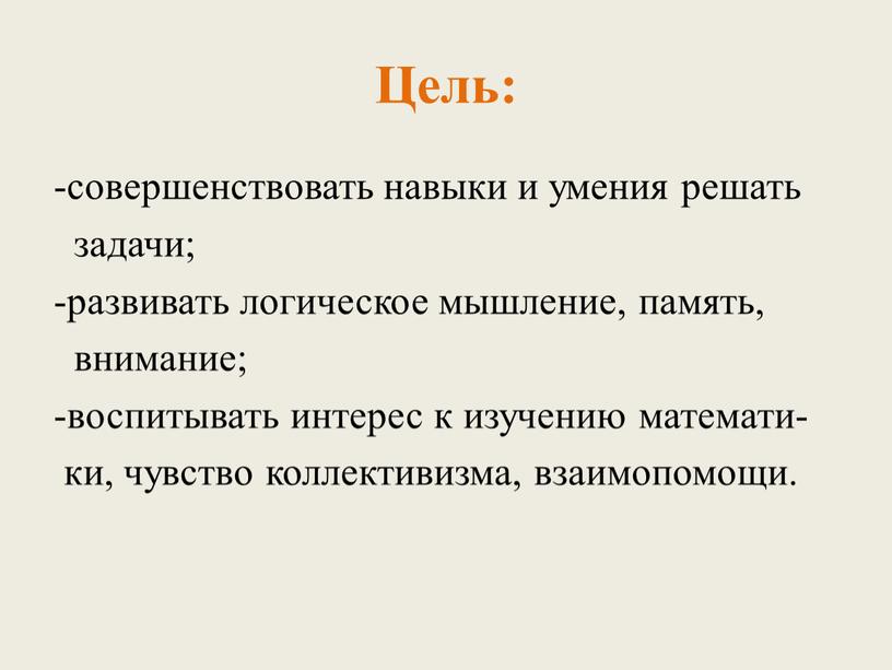 Цель: -совершенствовать навыки и умения решать задачи; -развивать логическое мышление, память, внимание; -воспитывать интерес к изучению математи- ки, чувство коллективизма, взаимопомощи