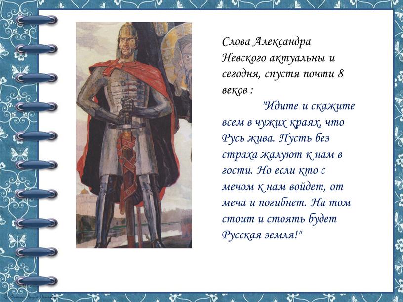 Слова Александра Невского актуальны и сегодня, спустя почти 8 веков : "Идите и скажите всем в чужих краях, что