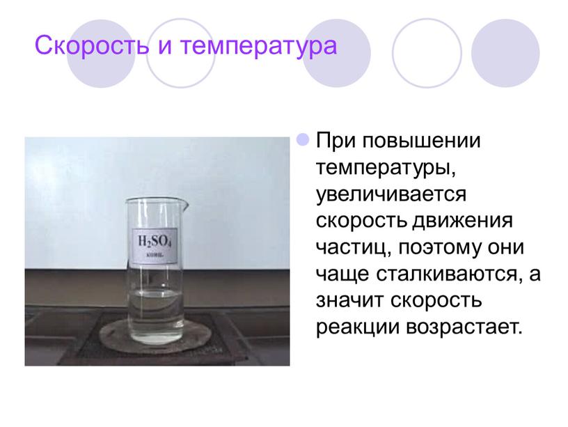 Скорость и температура При повышении температуры, увеличивается скорость движения частиц, поэтому они чаще сталкиваются, а значит скорость реакции возрастает
