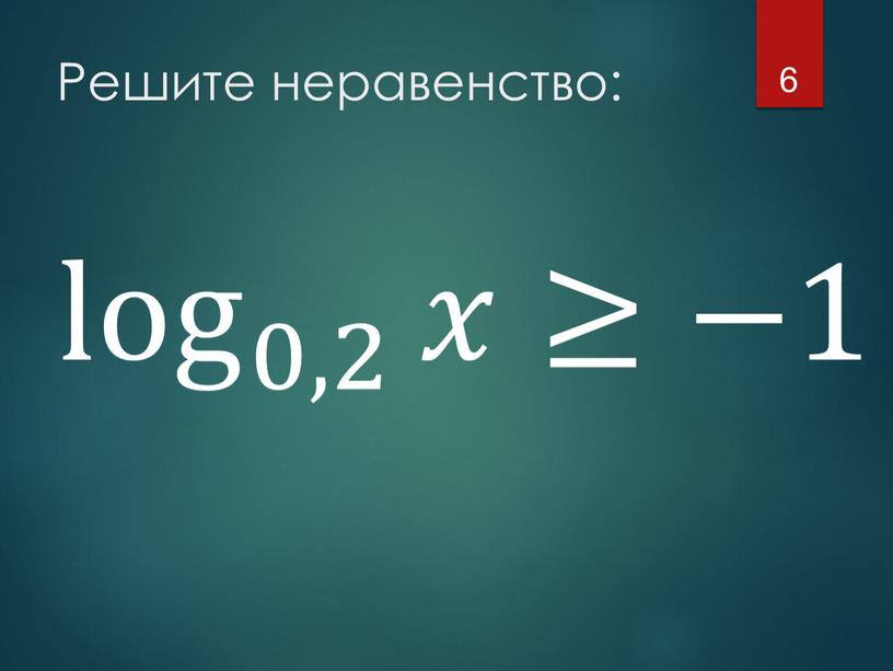 Решите неравенство: 6 log 0,2 𝑥≥−1 log 0,2 log log 0,2 0,2 log 0,2 log 0,2 𝑥≥−1 𝑥𝑥 ≥ −1 log 0,2 𝑥≥−1