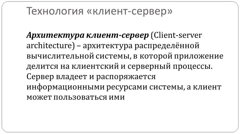 Технология «клиент-сервер» Архитектура клиент-сервер (Client-server architecture) – архитектура распределённой вычислительной системы, в которой приложение делится на клиентский и серверный процессы