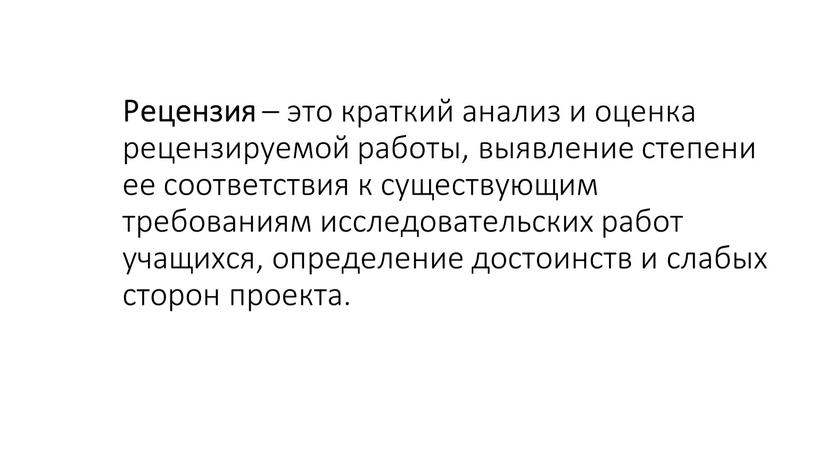 Рецензия – это краткий анализ и оценка рецензируемой работы, выявление степени ее соответствия к существующим требованиям исследовательских работ учащихся, определение достоинств и слабых сторон проекта