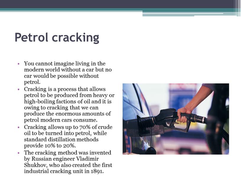 Petrol cracking You cannot imagine living in the modern world without a car but no car would be possible without petrol