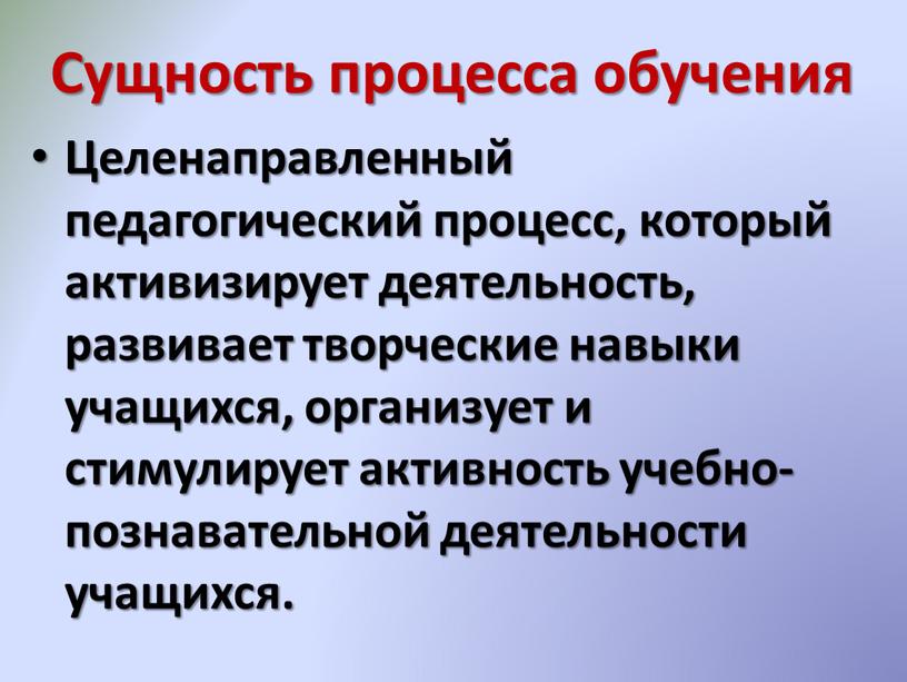 Сущность процесса обучения Целенаправленный педагогический процесс, который активизирует деятельность, развивает творческие навыки учащихся, организует и стимулирует активность учебно-познавательной деятельности учащихся