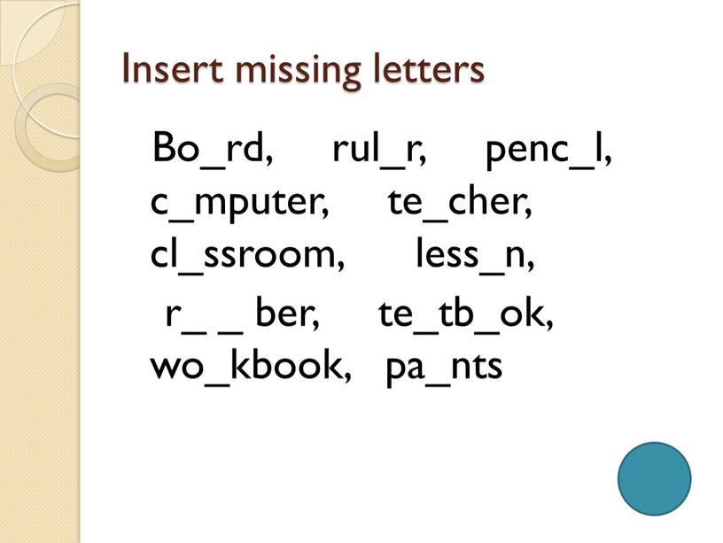 Insert missing letters Bo_rd, rul_r, penc_l, c_mputer, te_cher, cl_ssroom, less_n, r_ _ ber, te_tb_ok, wo_kbook, pa_nts