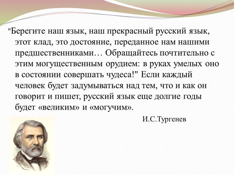 Берегите наш язык, наш прекрасный русский язык, этот клад, это достояние, переданное нам нашими предшественниками…
