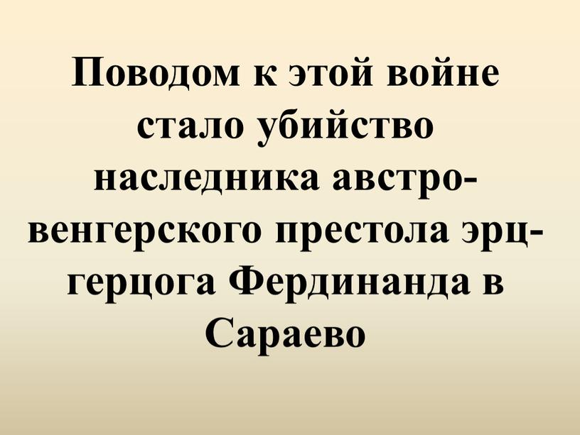 Поводом к этой войне стало убийство наследника австро-венгерского престола эрц-герцога