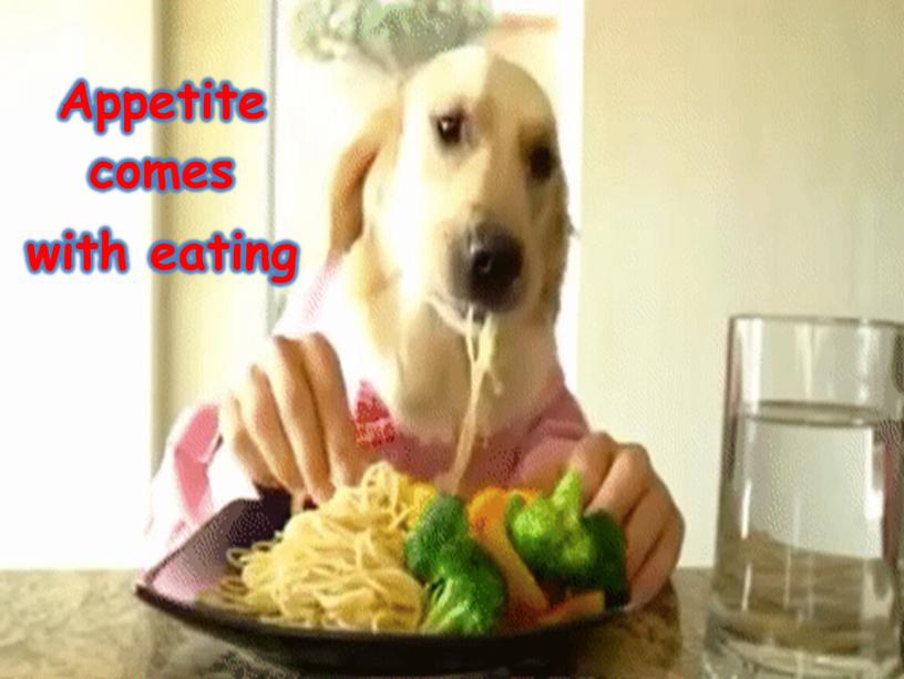 Appetite comes with eating