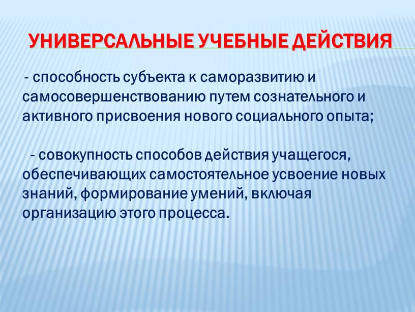 Универсальные учебные действия - способность субъекта к саморазвитию и самосовершенствованию путем сознательного и активного присвоения нового социального опыта; - совокупность способов действия учащегося, обеспечивающих самостоятельное…