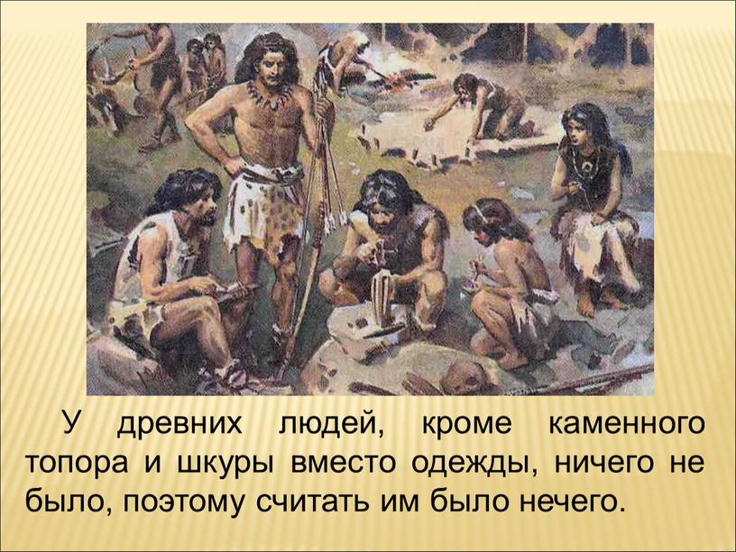 У древних людей, кроме каменного топора и шкуры вместо одежды, ничего не было, поэтому считать им было нечего