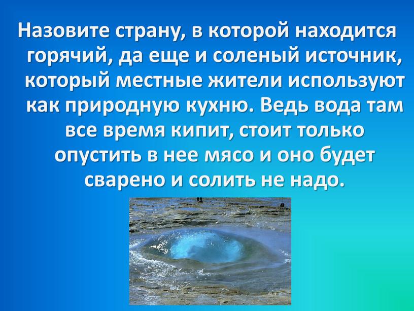 Назовите страну, в которой находится горячий, да еще и соленый источник, который местные жители используют как природную кухню