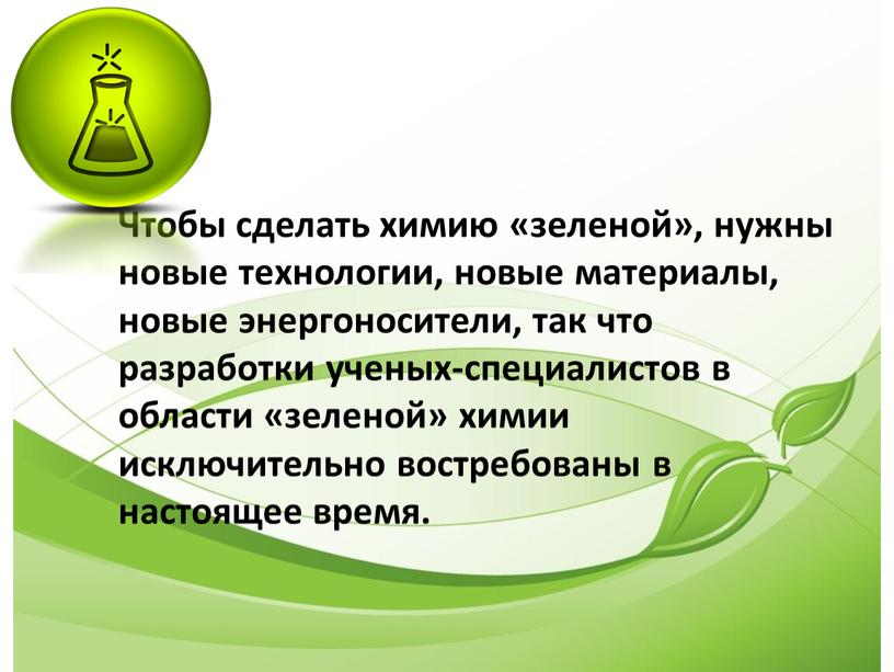 Чтобы сделать химию «зеленой», нужны новые технологии, новые материалы, новые энергоносители, так что разработки ученых-специалистов в области «зеленой» химии исключительно востребованы в настоящее время