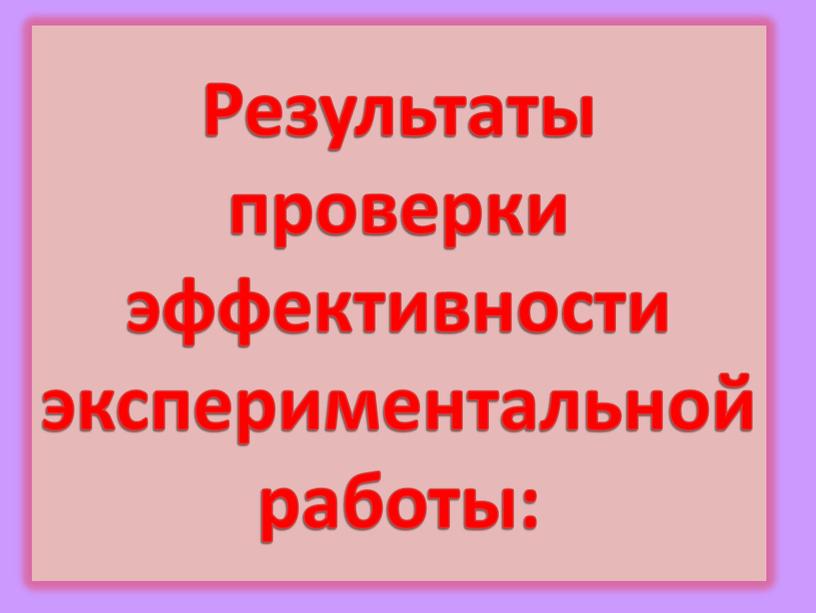 Результаты проверки эффективности экспериментальной работы: