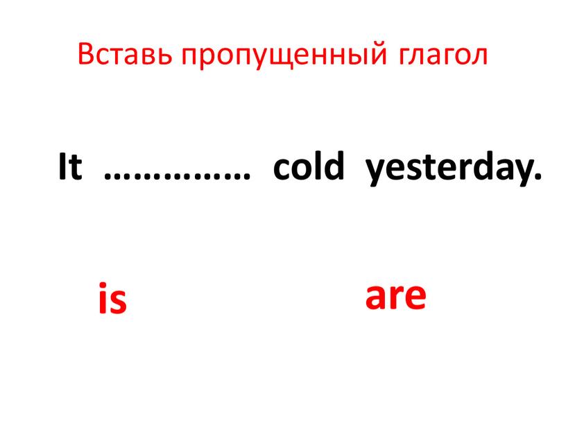 Вставь пропущенный глагол It …………… cold yesterday